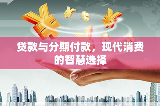 德保贷款与分期付款，现代消费的智慧选择
