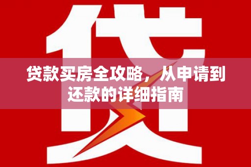 德保贷款买房全攻略，从申请到还款的详细指南