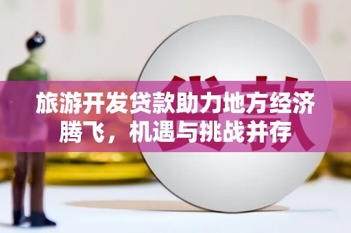 德保旅游开发贷款助力地方经济腾飞，机遇与挑战并存