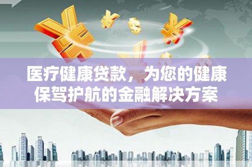 德保医疗健康贷款，为您的健康保驾护航的金融解决方案