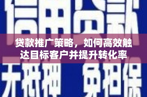 德保贷款推广策略，如何高效触达目标客户并提升转化率