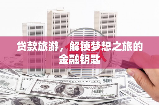 德保贷款旅游，解锁梦想之旅的金融钥匙