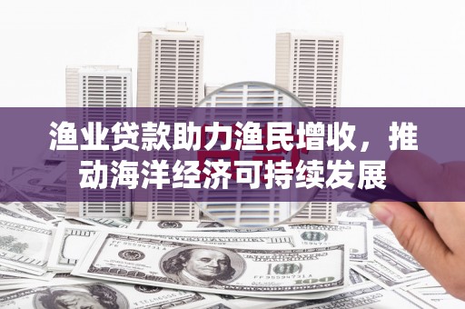 德保渔业贷款助力渔民增收，推动海洋经济可持续发展