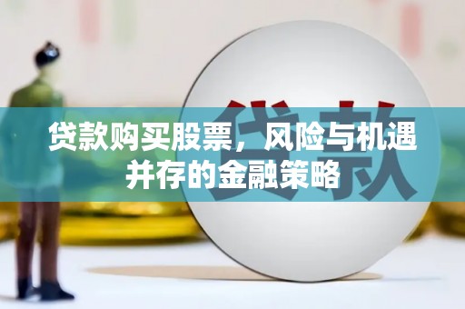 德保贷款购买股票，风险与机遇并存的金融策略