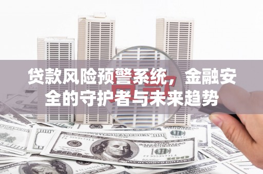 德保贷款风险预警系统，金融安全的守护者与未来趋势