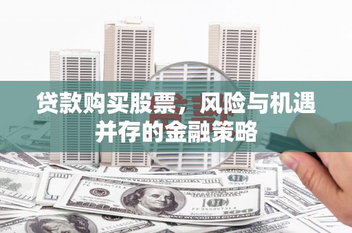 德保贷款购买股票，风险与机遇并存的金融策略