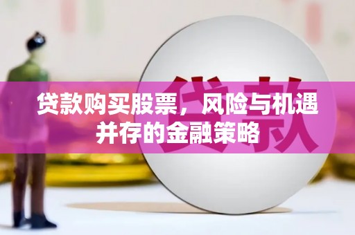 德保贷款购买股票，风险与机遇并存的金融策略