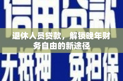 德保退休人员贷款，解锁晚年财务自由的新途径