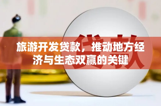 德保旅游开发贷款，推动地方经济与生态双赢的关键