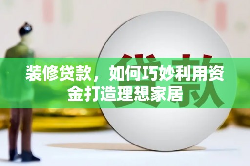 德保装修贷款，如何巧妙利用资金打造理想家居