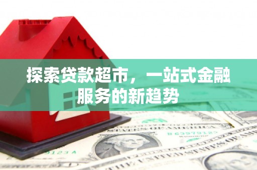德保探索贷款超市，一站式金融服务的新趋势