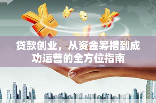 德保贷款创业，从资金筹措到成功运营的全方位指南