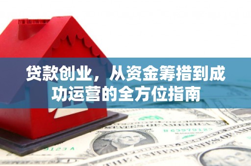 德保贷款创业，从资金筹措到成功运营的全方位指南