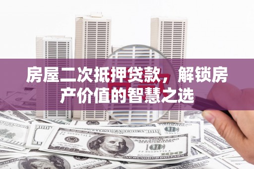 德保房屋二次抵押贷款，解锁房产价值的智慧之选