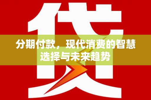 德保分期付款，现代消费的智慧选择与未来趋势