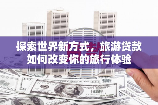 德保探索世界新方式，旅游贷款如何改变你的旅行体验