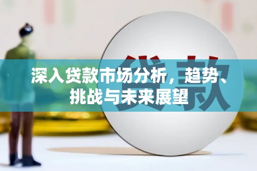 德保深入贷款市场分析，趋势、挑战与未来展望