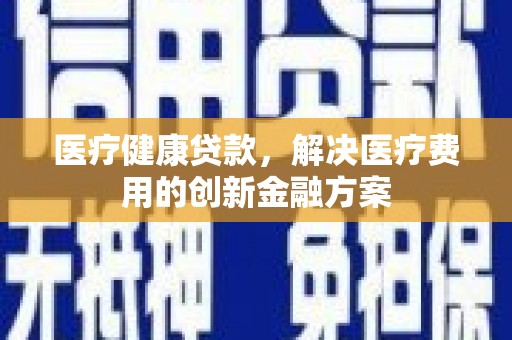 德保医疗健康贷款，解决医疗费用的创新金融方案