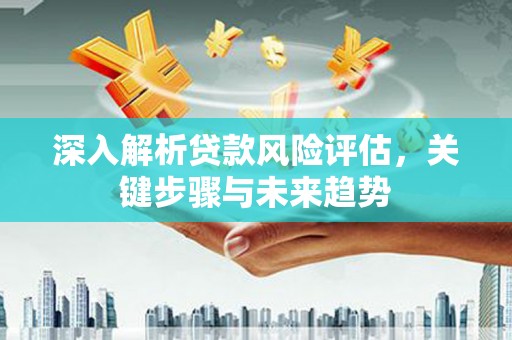德保深入解析贷款风险评估，关键步骤与未来趋势