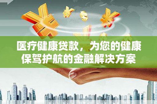 德保医疗健康贷款，为您的健康保驾护航的金融解决方案