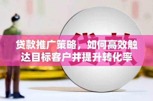 德保贷款推广策略，如何高效触达目标客户并提升转化率