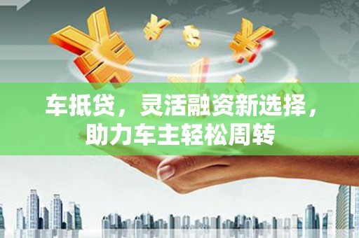 德保车抵贷，灵活融资新选择，助力车主轻松周转