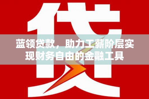 德保蓝领贷款，助力工薪阶层实现财务自由的金融工具