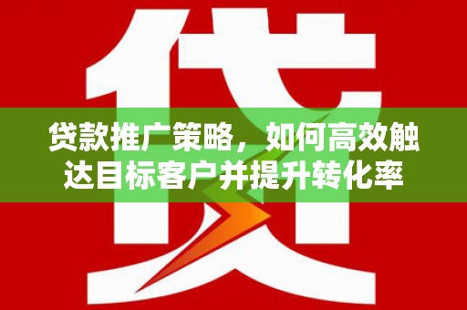 德保贷款推广策略，如何高效触达目标客户并提升转化率