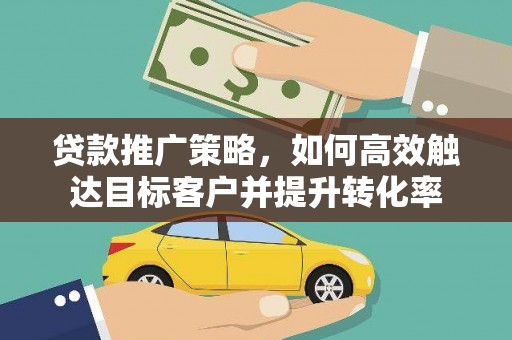 德保贷款推广策略，如何高效触达目标客户并提升转化率
