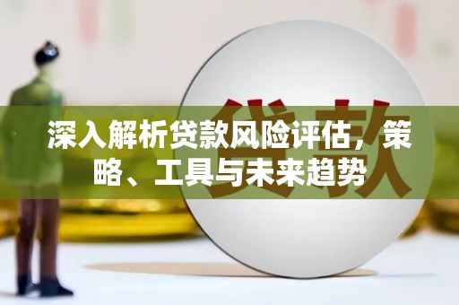 德保深入解析贷款风险评估，策略、工具与未来趋势