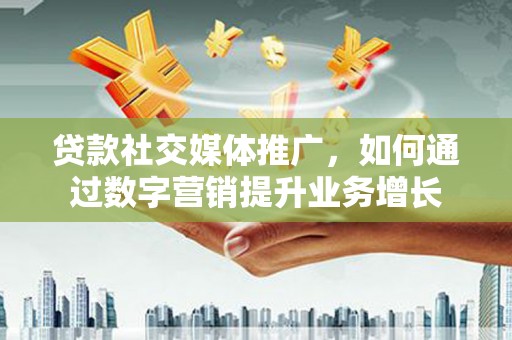 德保贷款社交媒体推广，如何通过数字营销提升业务增长
