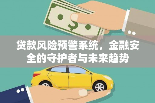 德保贷款风险预警系统，金融安全的守护者与未来趋势