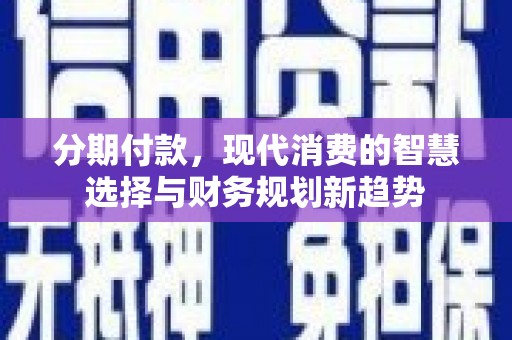 德保分期付款，现代消费的智慧选择与财务规划新趋势
