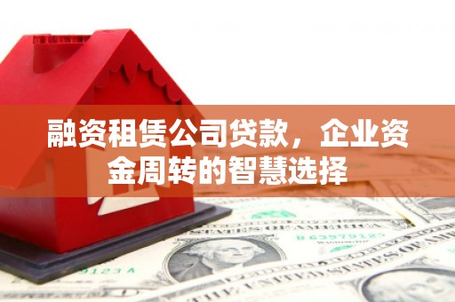 德保融资租赁公司贷款，企业资金周转的智慧选择