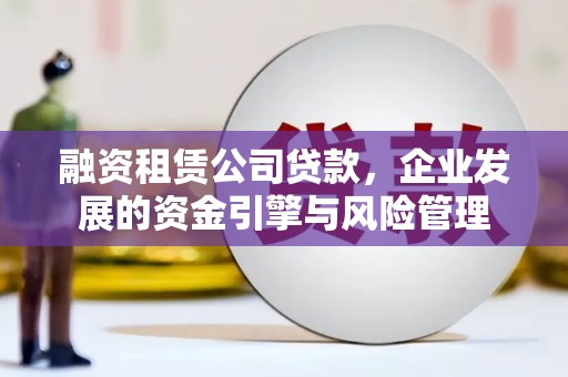 德保融资租赁公司贷款，企业发展的资金引擎与风险管理