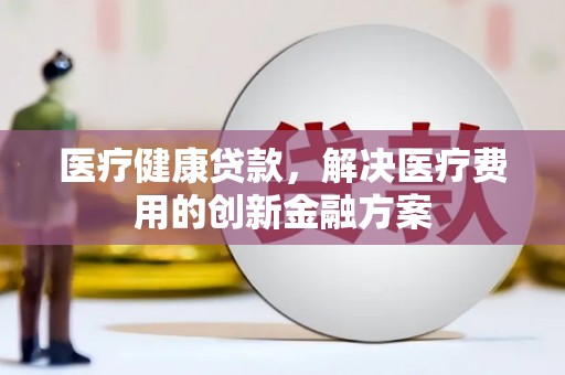 德保医疗健康贷款，解决医疗费用的创新金融方案