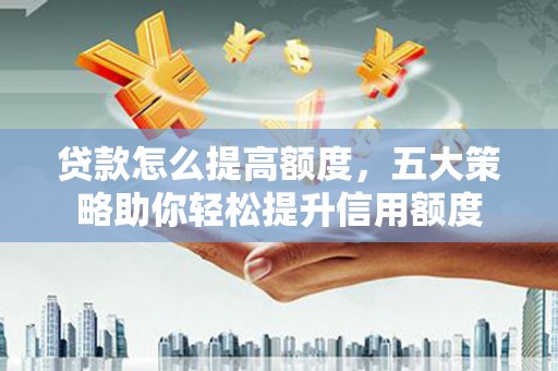 德保贷款怎么提高额度，五大策略助你轻松提升信用额度