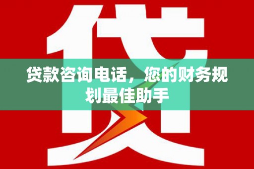德保贷款咨询电话，您的财务规划最佳助手
