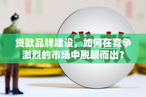 德保贷款品牌建设，如何在竞争激烈的市场中脱颖而出？