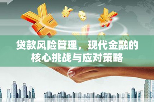 德保贷款风险管理，现代金融的核心挑战与应对策略