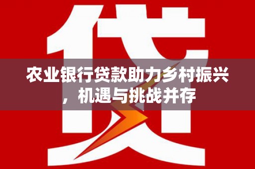 德保农业银行贷款助力乡村振兴，机遇与挑战并存