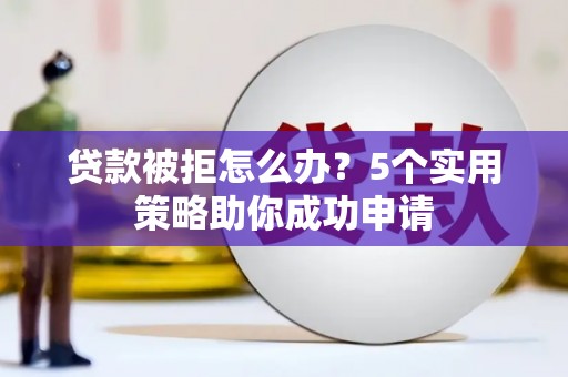 德保贷款被拒怎么办？5个实用策略助你成功申请
