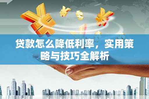 德保贷款怎么降低利率，实用策略与技巧全解析