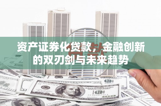 德保资产证券化贷款，金融创新的双刃剑与未来趋势