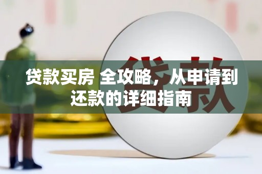 德保贷款买房 全攻略，从申请到还款的详细指南