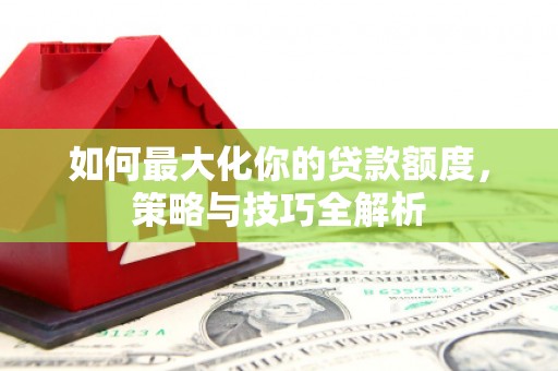 德保如何最大化你的贷款额度，策略与技巧全解析