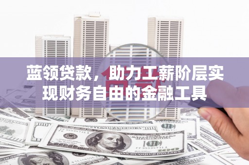德保蓝领贷款，助力工薪阶层实现财务自由的金融工具