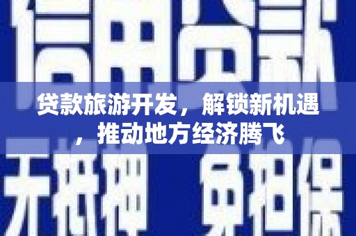 德保贷款旅游开发，解锁新机遇，推动地方经济腾飞