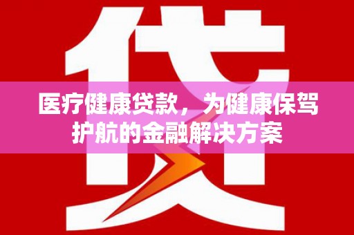 德保医疗健康贷款，为健康保驾护航的金融解决方案