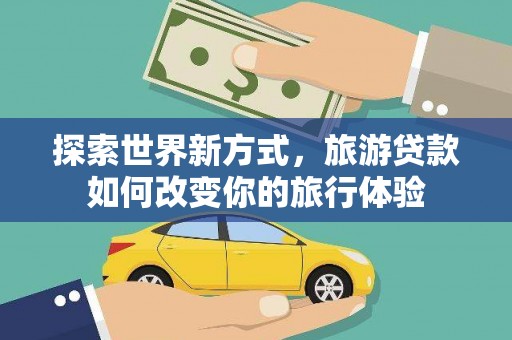 德保探索世界新方式，旅游贷款如何改变你的旅行体验